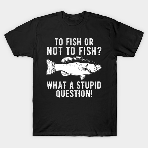 To Fish Or Not To Fish What A Stupid Question Funny Fishing T-Shirt by DragonTees